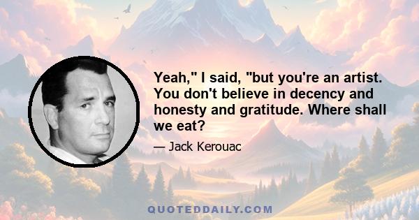 Yeah, I said, but you're an artist. You don't believe in decency and honesty and gratitude. Where shall we eat?