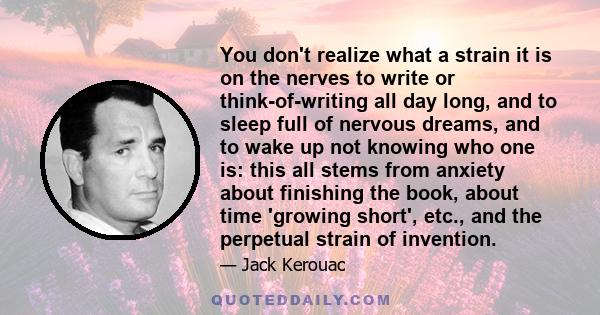 You don't realize what a strain it is on the nerves to write or think-of-writing all day long, and to sleep full of nervous dreams, and to wake up not knowing who one is: this all stems from anxiety about finishing the