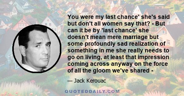 You were my last chance' she's said but don't all women say that? - But can it be by 'last chance' she doesn't mean mere marriage but some profoundly sad realization of something in me she really needs to go on living,