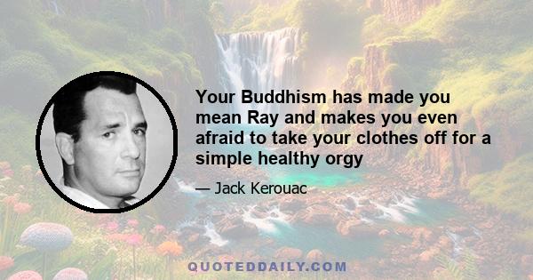 Your Buddhism has made you mean Ray and makes you even afraid to take your clothes off for a simple healthy orgy