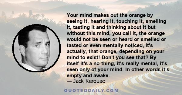 Your mind makes out the orange by seeing it, hearing it, touching it, smelling it, tasting it and thinking about it but without this mind, you call it, the orange would not be seen or heard or smelled or tasted or even