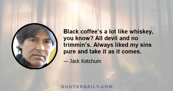 Black coffee’s a lot like whiskey, you know? All devil and no trimmin’s. Always liked my sins pure and take it as it comes.