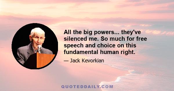 All the big powers... they've silenced me. So much for free speech and choice on this fundamental human right.