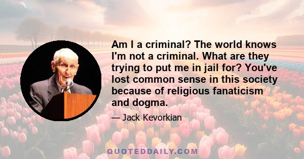 Am I a criminal? The world knows I'm not a criminal. What are they trying to put me in jail for? You've lost common sense in this society because of religious fanaticism and dogma.