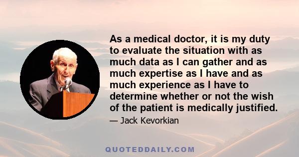 As a medical doctor, it is my duty to evaluate the situation with as much data as I can gather and as much expertise as I have and as much experience as I have to determine whether or not the wish of the patient is