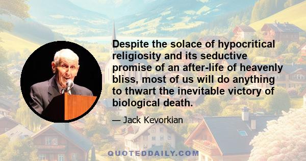 Despite the solace of hypocritical religiosity and its seductive promise of an after-life of heavenly bliss, most of us will do anything to thwart the inevitable victory of biological death.