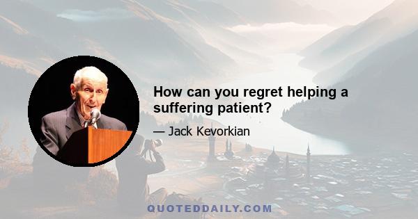 How can you regret helping a suffering patient?