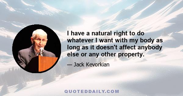 I have a natural right to do whatever I want with my body as long as it doesn't affect anybody else or any other property.