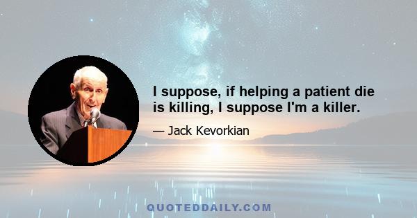 I suppose, if helping a patient die is killing, I suppose I'm a killer.