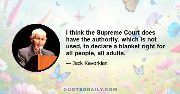 I think the Supreme Court does have the authority, which is not used, to declare a blanket right for all people, all adults.