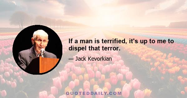 If a man is terrified, it's up to me to dispel that terror.