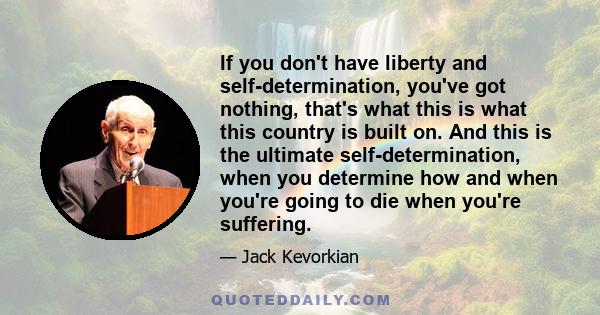 If you don't have liberty and self-determination, you've got nothing, that's what this is what this country is built on. And this is the ultimate self-determination, when you determine how and when you're going to die