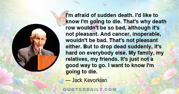 I'm afraid of sudden death. I'd like to know I'm going to die. That's why death row wouldn't be so bad, although it's not pleasant. And cancer, inoperable, wouldn't be bad. That's not pleasant either. But to drop dead