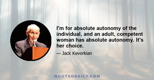 I'm for absolute autonomy of the individual, and an adult, competent woman has absolute autonomy. It's her choice.