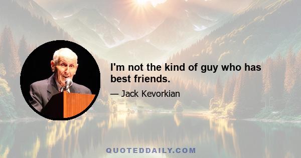 I'm not the kind of guy who has best friends.