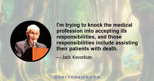 I'm trying to knock the medical profession into accepting its responsibilities, and those responsibilities include assisting their patients with death.