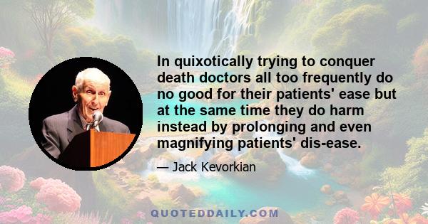 In quixotically trying to conquer death doctors all too frequently do no good for their patients' ease but at the same time they do harm instead by prolonging and even magnifying patients' dis-ease.