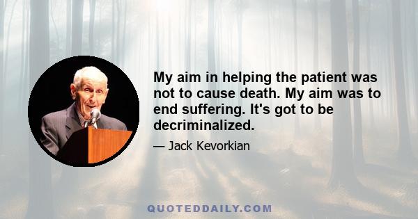 My aim in helping the patient was not to cause death. My aim was to end suffering. It's got to be decriminalized.