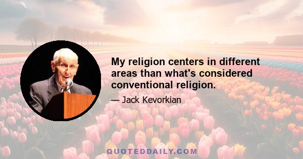 My religion centers in different areas than what's considered conventional religion.