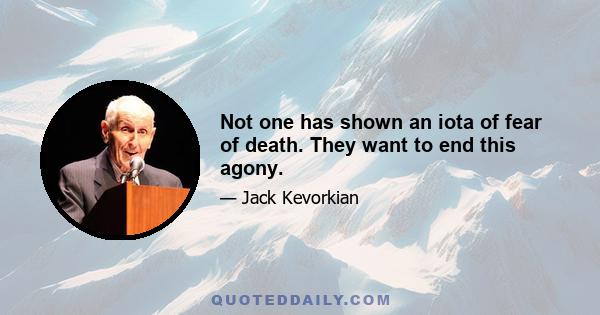 Not one has shown an iota of fear of death. They want to end this agony.