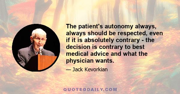 The patient's autonomy always, always should be respected, even if it is absolutely contrary - the decision is contrary to best medical advice and what the physician wants.