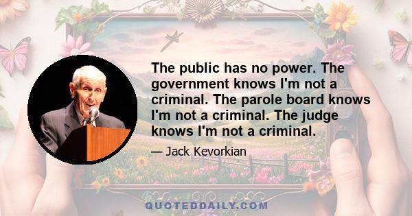 The public has no power. The government knows I'm not a criminal. The parole board knows I'm not a criminal. The judge knows I'm not a criminal.