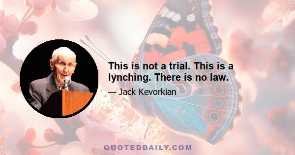 This is not a trial. This is a lynching. There is no law.