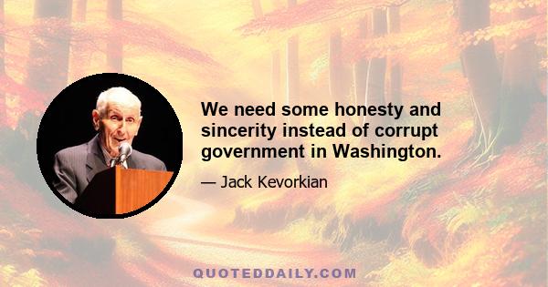 We need some honesty and sincerity instead of corrupt government in Washington.