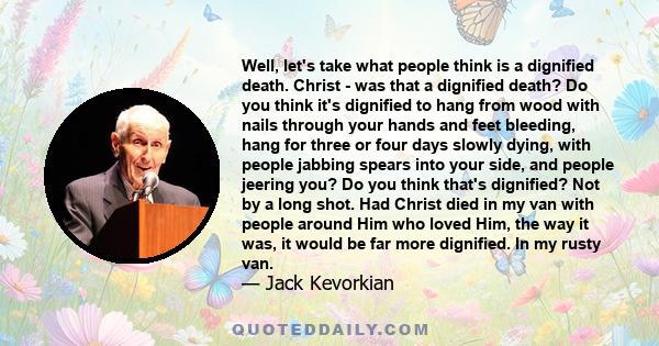 Well, let's take what people think is a dignified death. Christ - was that a dignified death? Do you think it's dignified to hang from wood with nails through your hands and feet bleeding, hang for three or four days