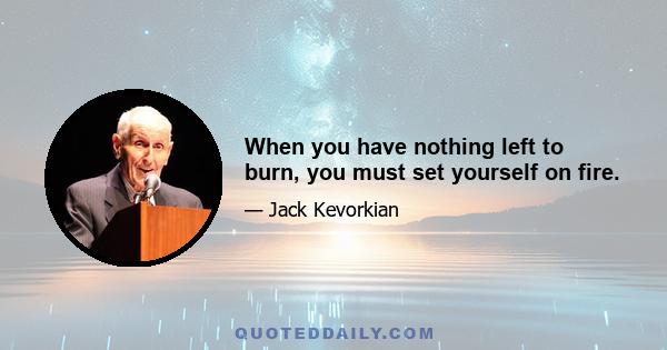 When you have nothing left to burn, you must set yourself on fire.