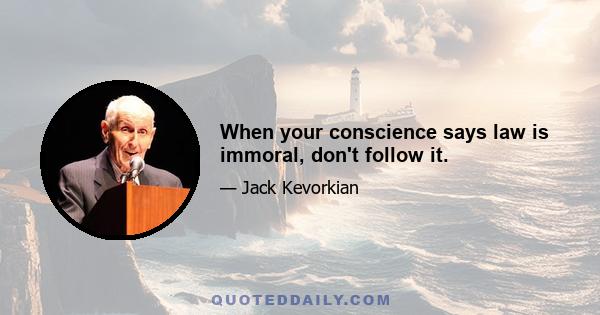 When your conscience says law is immoral, don't follow it.