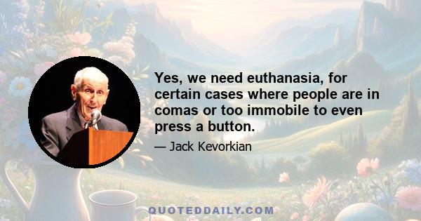 Yes, we need euthanasia, for certain cases where people are in comas or too immobile to even press a button.