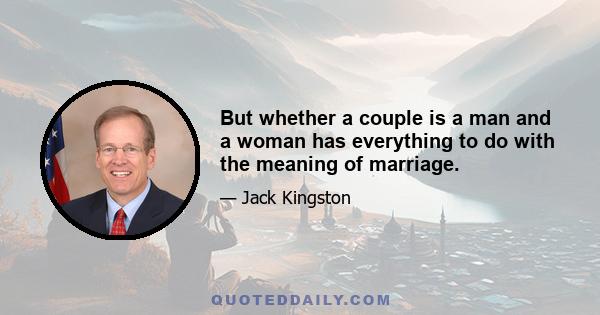 But whether a couple is a man and a woman has everything to do with the meaning of marriage.