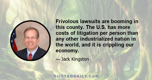 Frivolous lawsuits are booming in this county. The U.S. has more costs of litigation per person than any other industrialized nation in the world, and it is crippling our economy.