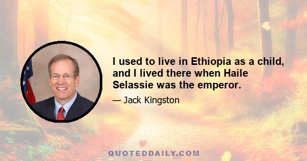 I used to live in Ethiopia as a child, and I lived there when Haile Selassie was the emperor.