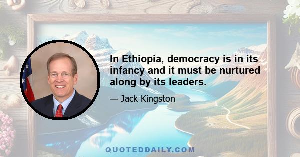 In Ethiopia, democracy is in its infancy and it must be nurtured along by its leaders.