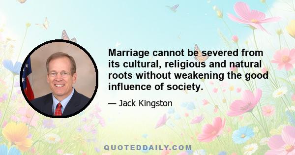 Marriage cannot be severed from its cultural, religious and natural roots without weakening the good influence of society.