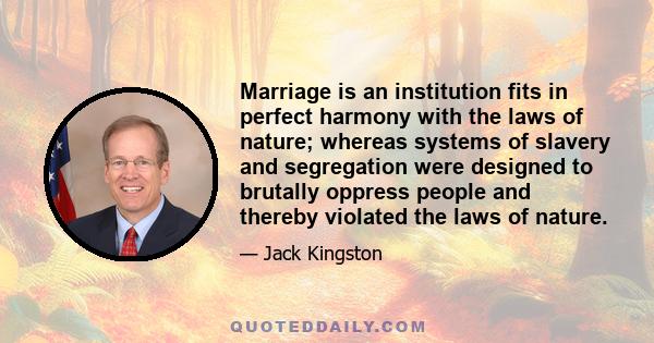 Marriage is an institution fits in perfect harmony with the laws of nature; whereas systems of slavery and segregation were designed to brutally oppress people and thereby violated the laws of nature.