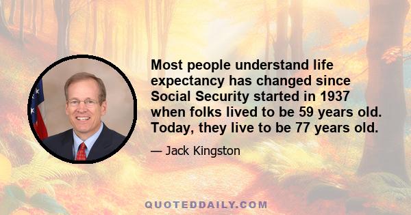 Most people understand life expectancy has changed since Social Security started in 1937 when folks lived to be 59 years old. Today, they live to be 77 years old.