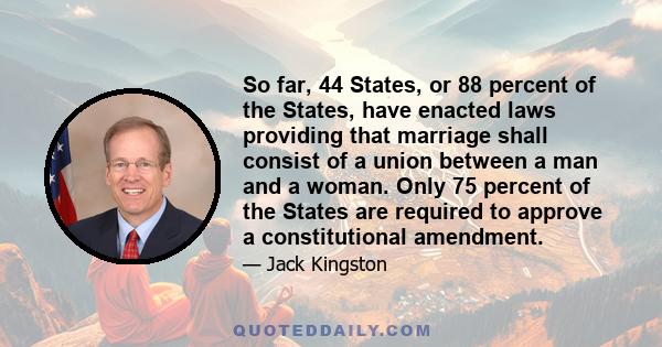 So far, 44 States, or 88 percent of the States, have enacted laws providing that marriage shall consist of a union between a man and a woman. Only 75 percent of the States are required to approve a constitutional