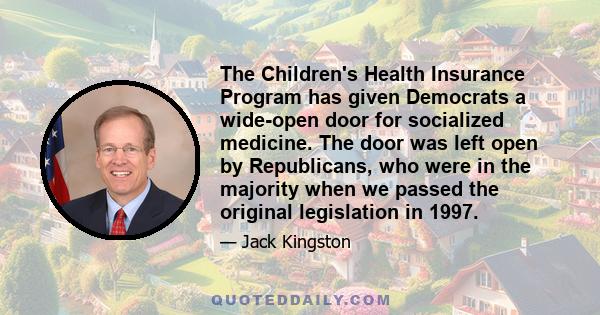 The Children's Health Insurance Program has given Democrats a wide-open door for socialized medicine. The door was left open by Republicans, who were in the majority when we passed the original legislation in 1997.