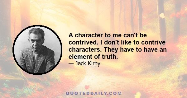 A character to me can't be contrived. I don't like to contrive characters. They have to have an element of truth.