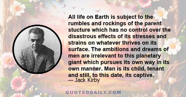 All life on Earth is subject to the rumbles and rockings of the parent stucture which has no control over the disastrous effects of its stresses and strains on whatever thrives on its surface. The ambitions and dreams