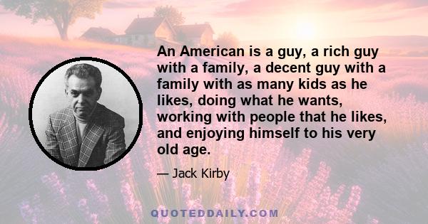 An American is a guy, a rich guy with a family, a decent guy with a family with as many kids as he likes, doing what he wants, working with people that he likes, and enjoying himself to his very old age.