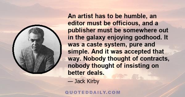 An artist has to be humble, an editor must be officious, and a publisher must be somewhere out in the galaxy enjoying godhood. It was a caste system, pure and simple. And it was accepted that way. Nobody thought of