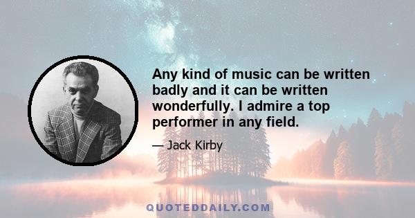 Any kind of music can be written badly and it can be written wonderfully. I admire a top performer in any field.