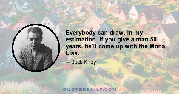 Everybody can draw, in my estimation. If you give a man 50 years, he'll come up with the Mona Lisa.