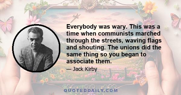 Everybody was wary. This was a time when communists marched through the streets, waving flags and shouting. The unions did the same thing so you began to associate them.