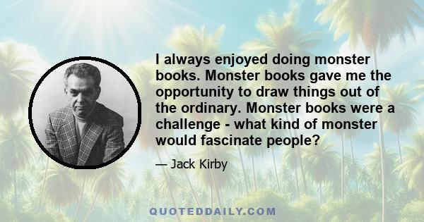 I always enjoyed doing monster books. Monster books gave me the opportunity to draw things out of the ordinary. Monster books were a challenge - what kind of monster would fascinate people?