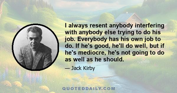 I always resent anybody interfering with anybody else trying to do his job. Everybody has his own job to do. If he's good, he'll do well, but if he's mediocre, he's not going to do as well as he should.